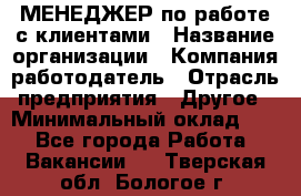 МЕНЕДЖЕР по работе с клиентами › Название организации ­ Компания-работодатель › Отрасль предприятия ­ Другое › Минимальный оклад ­ 1 - Все города Работа » Вакансии   . Тверская обл.,Бологое г.